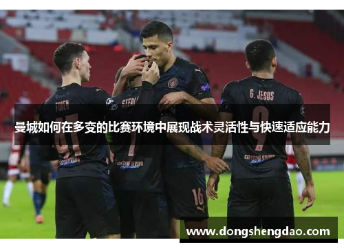 曼城如何在多变的比赛环境中展现战术灵活性与快速适应能力