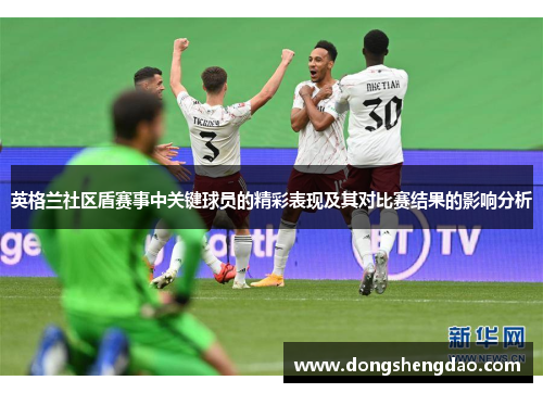 英格兰社区盾赛事中关键球员的精彩表现及其对比赛结果的影响分析 英格兰社区盾赛事中关键球员的精彩表现及其对比赛结果的影响分析