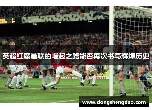 英超红魔曼联的崛起之路能否再次书写辉煌历史