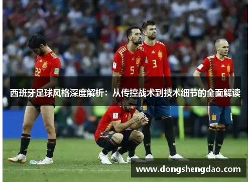 西班牙足球风格深度解析：从传控战术到技术细节的全面解读