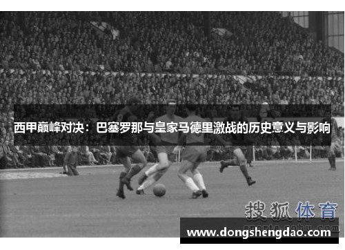 西甲巅峰对决：巴塞罗那与皇家马德里激战的历史意义与影响